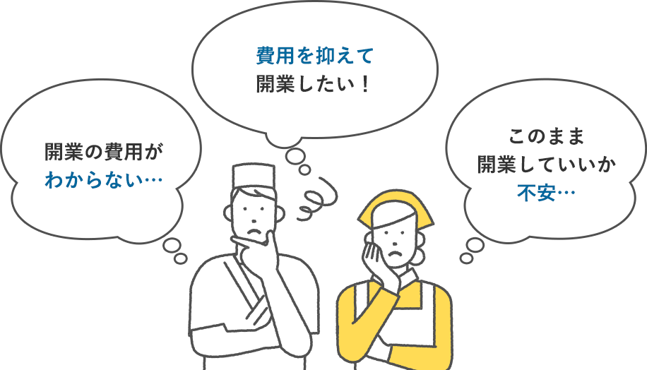 開業の費用がわからない… 費用を抑えて開業したい! このまま開業していいか不安…